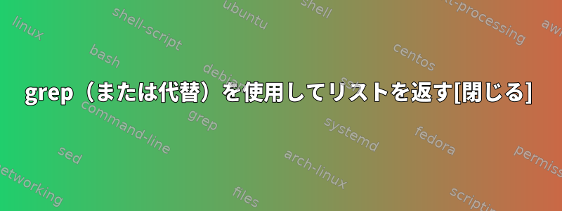 grep（または代替）を使用してリストを返す[閉じる]