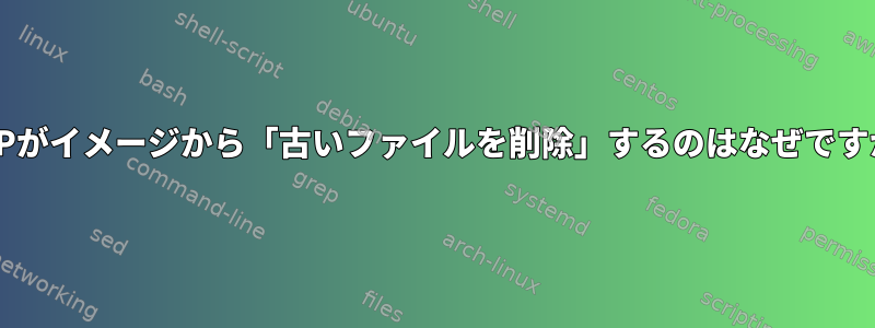 LFTPがイメージから「古いファイルを削除」するのはなぜですか？