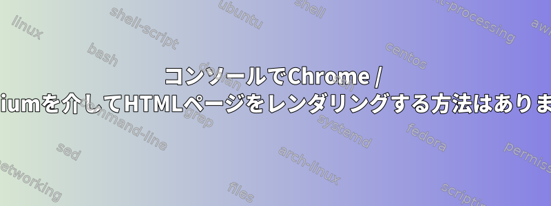 コンソールでChrome / Chromiumを介してHTMLページをレンダリングする方法はありますか？