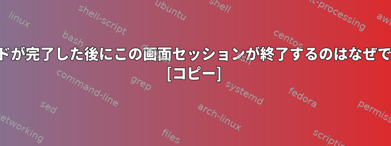 コマンドが完了した後にこの画面セッションが終了するのはなぜですか？ [コピー]