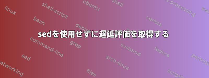 sedを使用せずに遅延評価を取得する