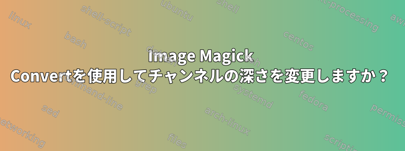 Image Magick Convertを使用してチャンネルの深さを変更しますか？