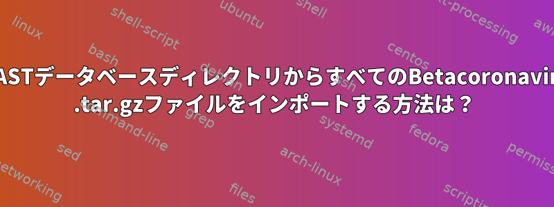 BLASTデータベースディレクトリからすべてのBetacoronavirus .tar.gzファイルをインポートする方法は？