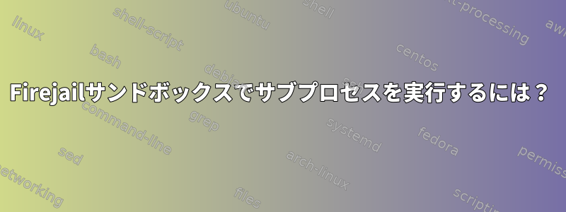 Firejailサンドボックスでサブプロセスを実行するには？