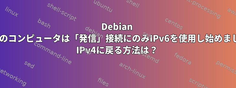 Debian 8：私のコンピュータは「発信」接続にのみIPv6を使用し始めました。 IPv4に戻る方法は？