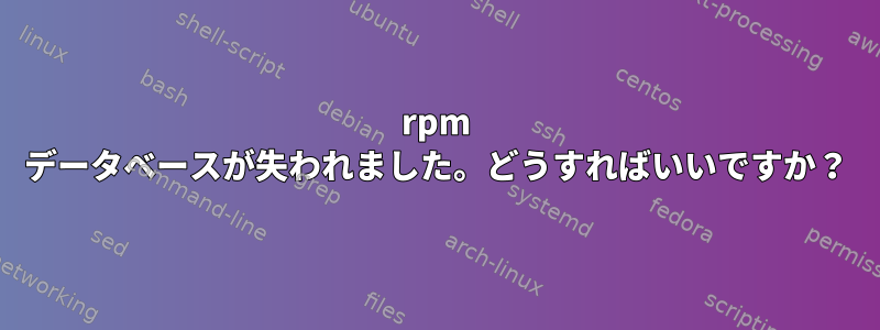 rpm データベースが失われました。どうすればいいですか？