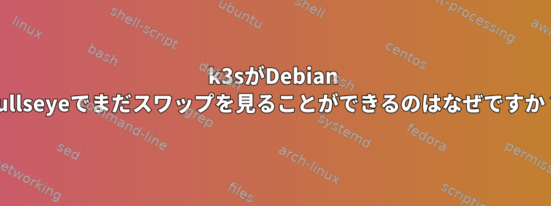 k3sがDebian Bullseyeでまだスワップを見ることができるのはなぜですか？