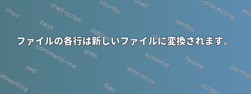 ファイルの各行は新しいファイルに変換されます。