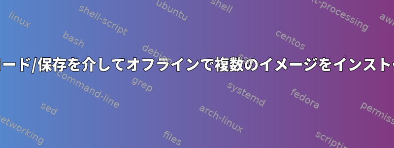 Podmanのロード/保存を介してオフラインで複数のイメージをインストールする方法