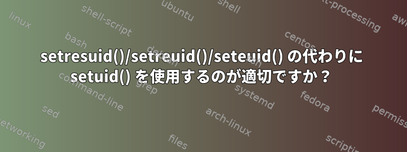 setresuid()/setreuid()/seteuid() の代わりに setuid() を使用するのが適切ですか？