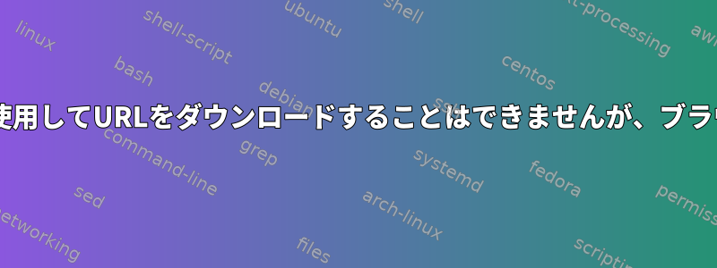 カールまたはwgetを使用してURLをダウンロードすることはできませんが、ブラウザでは機能します。