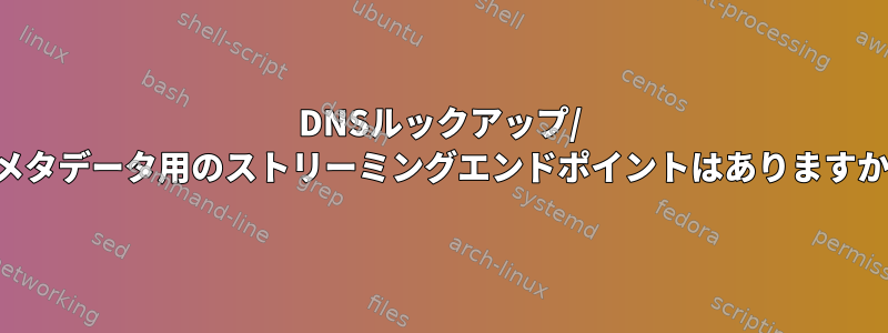 DNSルックアップ/ IPメタデータ用のストリーミングエンドポイントはありますか？