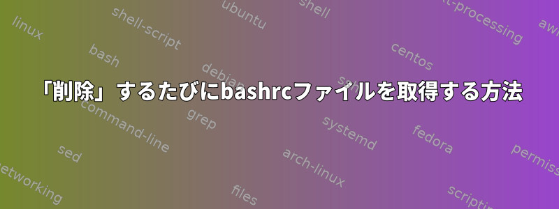 「削除」するたびにbashrcファイルを取得する方法