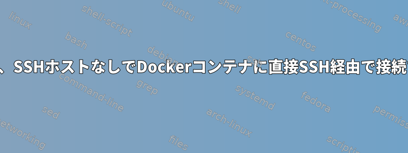 まず、SSHホストなしでDockerコンテナに直接SSH経由で接続する