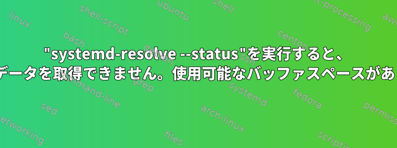 "systemd-resolve --status"を実行すると、 "グローバルデータを取得できません。使用可能なバッファスペースがありません。"