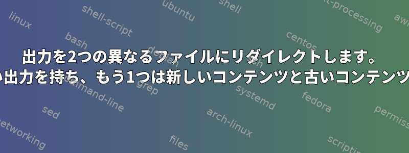 出力を2つの異なるファイルにリダイレクトします。 1つはコマンドの実行時に新しい出力を持ち、もう1つは新しいコンテンツと古いコンテンツの両方を持つ必要があります。