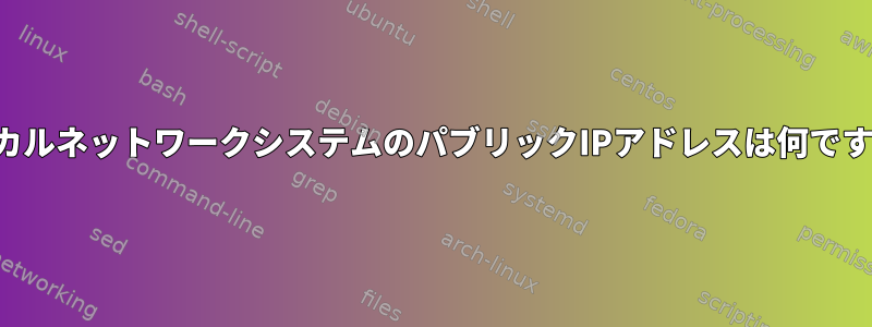 ローカルネットワークシステムのパブリックIPアドレスは何ですか？