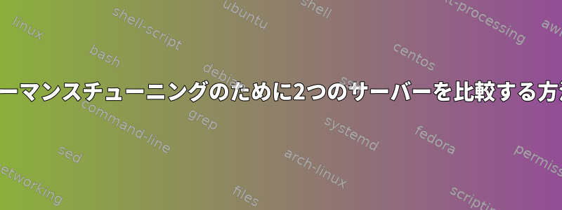 パフォーマンスチューニングのために2つのサーバーを比較する方法は？