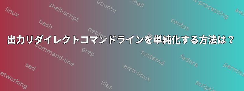 出力リダイレクトコマンドラインを単純化する方法は？