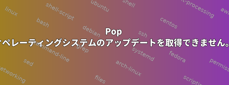 Pop オペレーティングシステムのアップデートを取得できません。