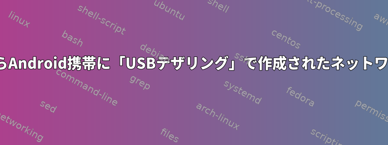 LinuxコンピュータからAndroid携帯に「USBテザリング」で作成されたネットワークに接続するには？