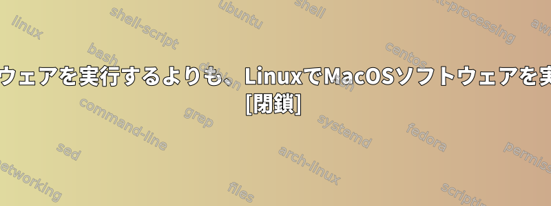 LinuxでWindowsソフトウェアを実行するよりも、LinuxでMacOSソフトウェアを実行する方が良いですか？ [閉鎖]