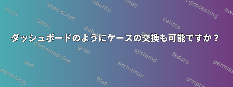 ダッシュボードのようにケースの交換も可能ですか？