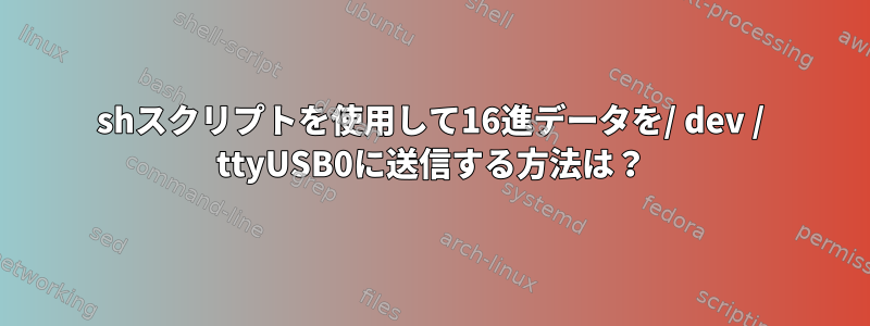 shスクリプトを使用して16進データを/ dev / ttyUSB0に送信する方法は？