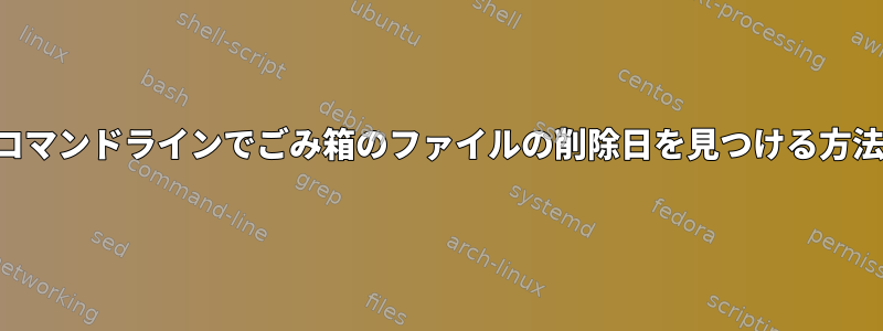 コマンドラインでごみ箱のファイルの削除日を見つける方法