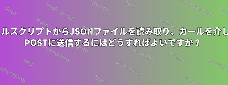 UnixシェルスクリプトからJSONファイルを読み取り、カールを介してHTTP POSTに送信するにはどうすればよいですか？