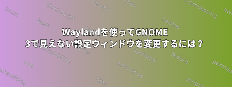 Waylandを使ってGNOME 3で見えない設定ウィンドウを変更するには？