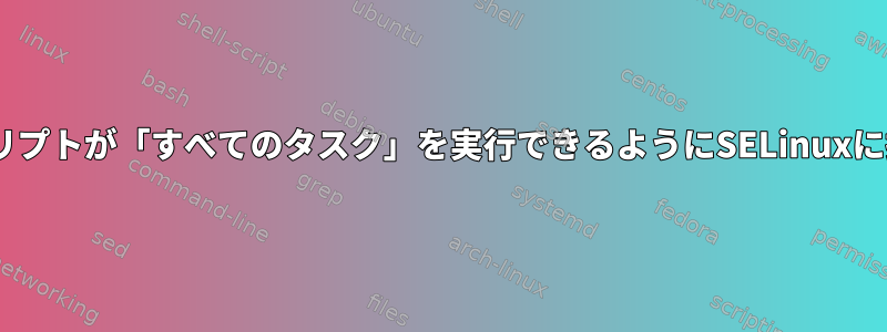 Pythonスクリプトが「すべてのタスク」を実行できるようにSELinuxに指示する方法