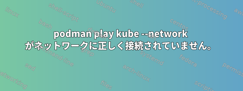 podman play kube --network がネットワークに正しく接続されていません。