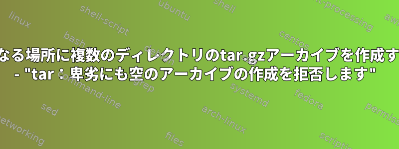 異なる場所に複数のディレクトリのtar.gzアーカイブを作成する - "tar：卑劣にも空のアーカイブの作成を拒否します"