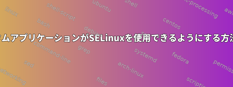 カスタムアプリケーションがSELinuxを使用できるようにする方法は？