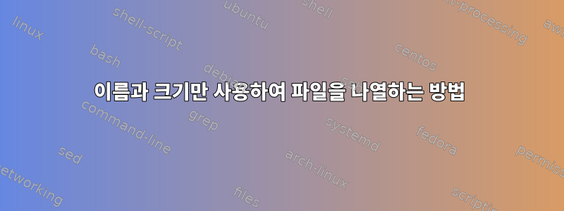 이름과 크기만 사용하여 파일을 나열하는 방법