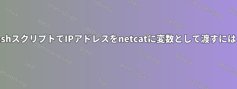 bashスクリプトでIPアドレスをnetcatに変数として渡すには？