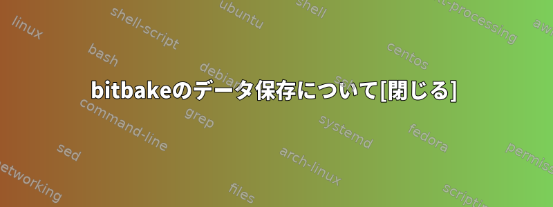 bitbakeのデータ保存について[閉じる]