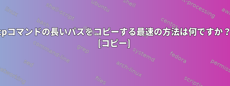 cpコマンドの長いパスをコピーする最速の方法は何ですか？ [コピー]