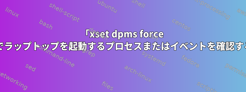 「xset dpms force off」でラップトップを起動するプロセスまたはイベントを確認する方法