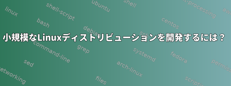 小規模なLinuxディストリビューションを開発するには？