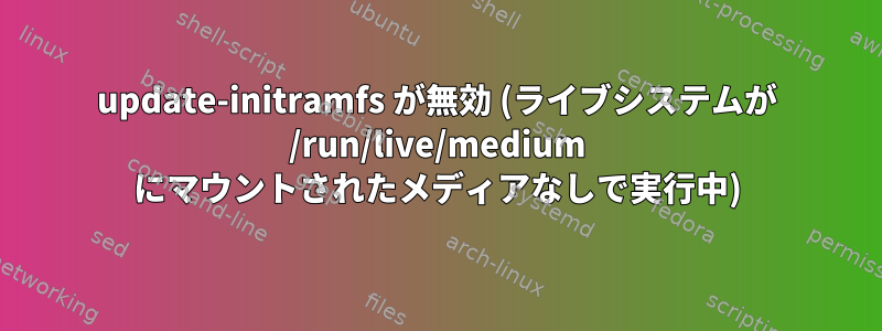 update-initramfs が無効 (ライブシステムが /run/live/medium にマウントされたメディアなしで実行中)