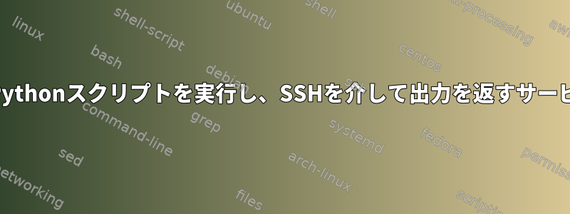 SSHを介して入力を受け入れ、入力としてPythonスクリプトを実行し、SSHを介して出力を返すサービスを設定するにはどうすればよいですか？