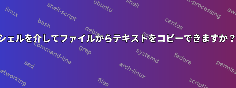 シェルを介してファイルからテキストをコピーできますか？