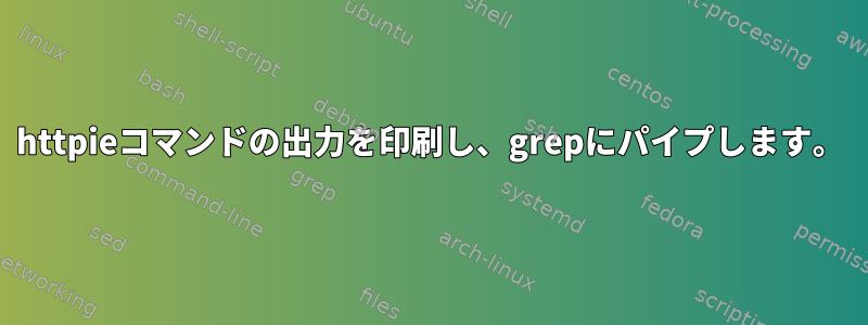 httpieコマンドの出力を印刷し、grepにパイプします。