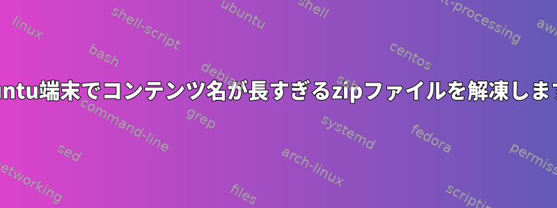 Ubuntu端末でコンテンツ名が長すぎるzipファイルを解凍します。