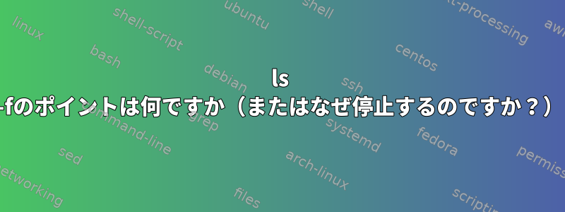 ls -fのポイントは何ですか（またはなぜ停止するのですか？）