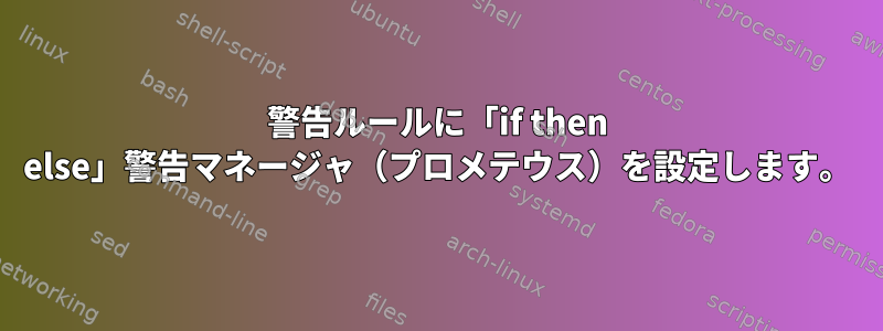 警告ルールに「if then else」警告マネージャ（プロメテウス）を設定します。