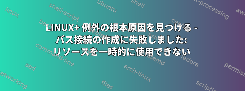 LINUX+ 例外の根本原因を見つける - バス接続の作成に失敗しました: リソースを一時的に使用できない