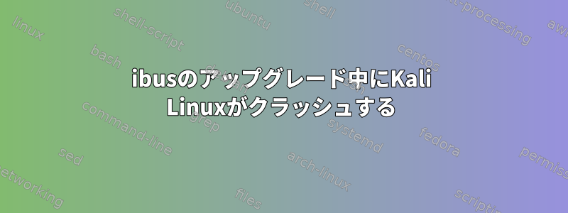 ibusのアップグレード中にKali Linuxがクラッシュする